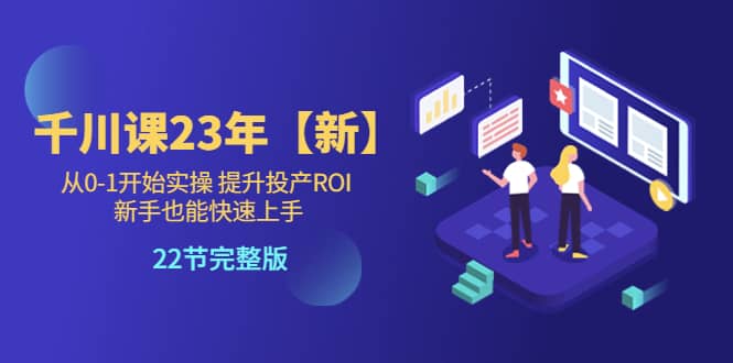 千川课23年【新】从0-1开始实操 提升投产ROI 新手也能快速上手 22节完整版-优优资源网