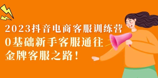 2023抖音·电商客服训练营：0基础新手客服通往金牌客服之路-优优资源网