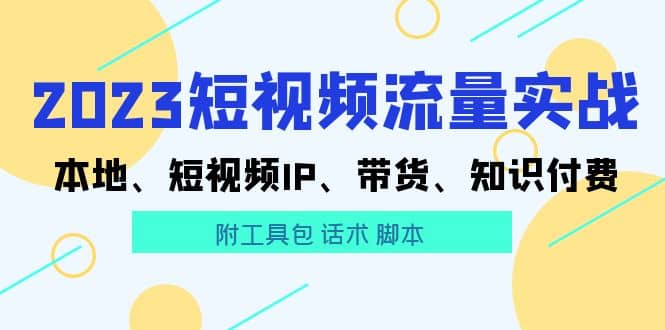 2023短视频流量实战 本地、短视频IP、带货、知识付费-优优资源网