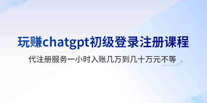 玩赚chatgpt初级登录注册课程，代注册服务一小时入账几万到几十万元不等-优优资源网