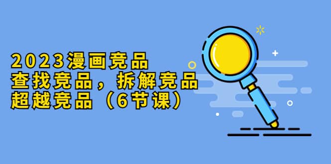 2023漫画竞品，查找竞品，拆解竞品，超越竞品（6节课）-优优资源网