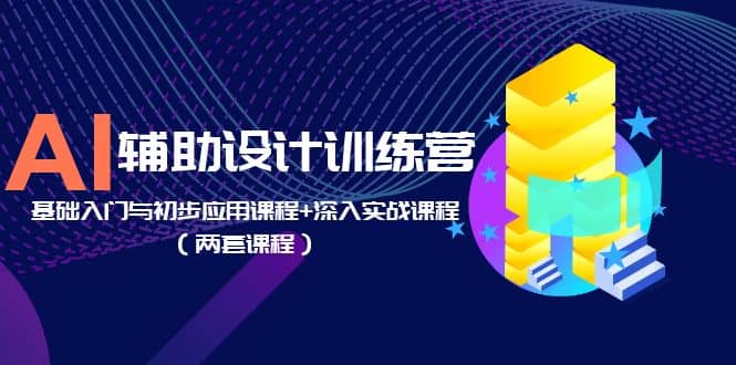 AI辅助设计训练营：基础入门与初步应用课程 深入实战课程（两套课程）-优优资源网