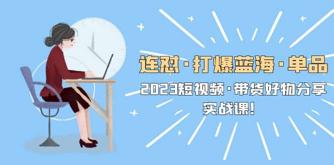 连怼·打爆蓝海·单品，2023短视频·带货好物分享·实战课-优优资源网