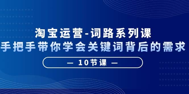淘宝运营-词路系列课：手把手带你学会关键词背后的需求（10节课）-优优资源网