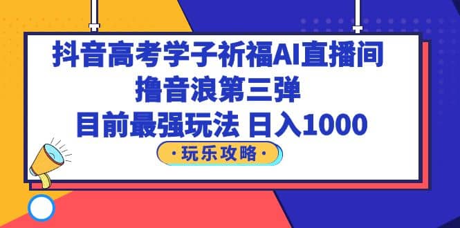 抖音高考学子祈福AI直播间，撸音浪第三弹，目前最强玩法，轻松日入1000-优优资源网