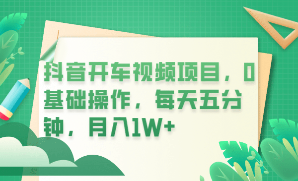 抖音开车视频项目，0基础操作，每天五分钟，月入1W-优优资源网