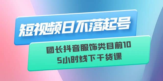 短视频日不落起号【6月11线下课】团长抖音服饰类目前10 5小时线下干货课-优优资源网