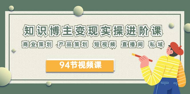 2023年知识-博主变现实操进阶课：商业策划 产品策划 短视频 直播间 私域-优优资源网