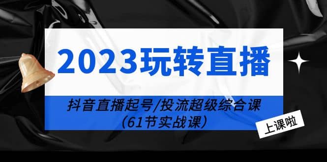2023玩转直播线上课：抖音直播起号-投流超级干货（61节实战课）-优优资源网