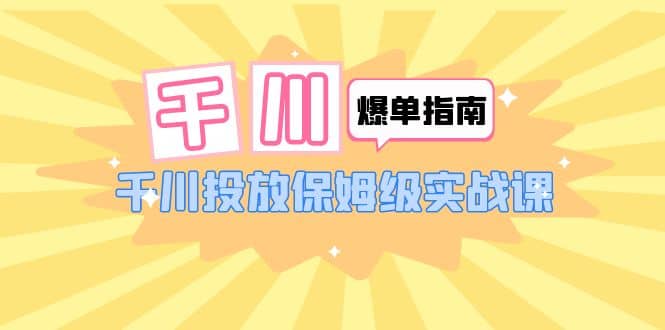 千川-爆单实战指南：千川投放保姆级实战课（22节课时）-优优资源网