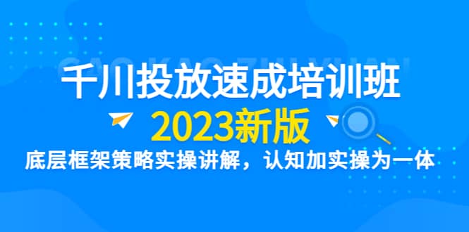 千川投放速成培训班【2023新版】底层框架策略实操讲解，认知加实操为一体-优优资源网