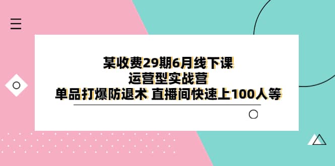 某收费29期6月线下课-运营型实战营 单品打爆防退术 直播间快速上100人等-优优资源网