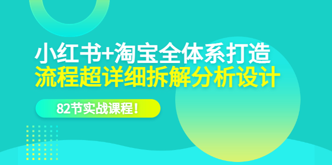 小红书 淘宝·全体系打造，流程超详细拆解分析设计，82节实战课程-优优资源网
