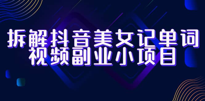 拆解抖音美女记单词视频副业小项目，一条龙玩法大解析（教程 素材）-优优资源网