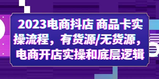 2023电商抖店 商品卡实操流程，有货源/无货源，电商开店实操和底层逻辑-优优资源网