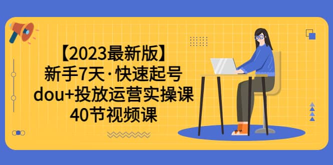 【2023最新版】新手7天·快速起号：dou 投放运营实操课（40节视频课）-优优资源网