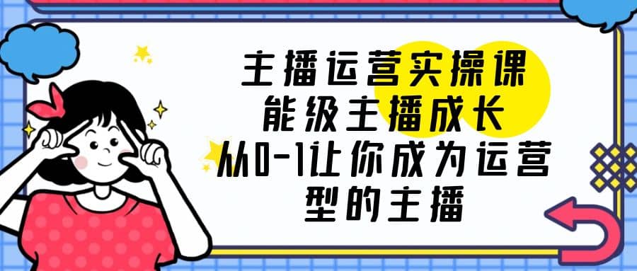 主播运营实操课，能级-主播成长，从0-1让你成为运营型的主播-优优资源网