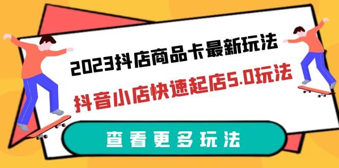2023抖店商品卡最新玩法，抖音小店快速起店5.0玩法（11节课）-优优资源网