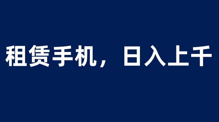 租赁手机蓝海项目，轻松到日入上千，小白0成本直接上手-优优资源网