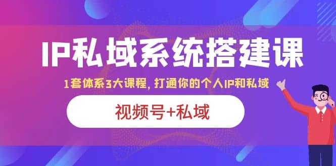IP私域 系统搭建课，视频号 私域 1套 体系 3大课程，打通你的个人ip私域-优优资源网