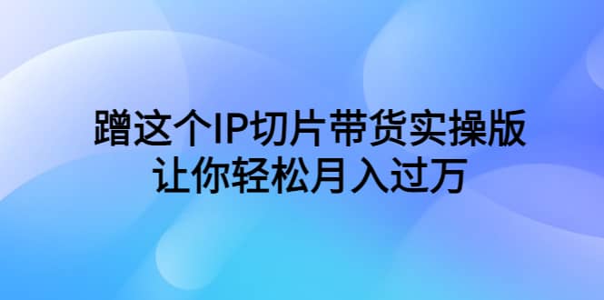 蹭这个IP切片带货实操版，让你轻松月入过万（教程 素材）-优优资源网