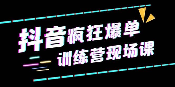 抖音短视频疯狂-爆单训练营现场课（新）直播带货 实战案例-优优资源网