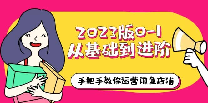2023版0-1从基础到进阶，手把手教你运营闲鱼店铺（10节视频课）-优优资源网