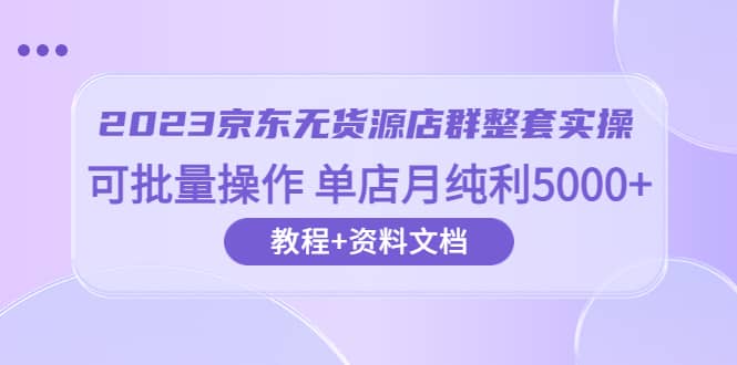 2023京东-无货源店群整套实操 可批量操作 单店月纯利5000 63节课 资料文档-优优资源网