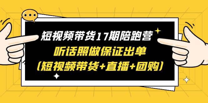 短视频带货17期陪跑营 听话照做保证出单（短视频带货 直播 团购）-优优资源网