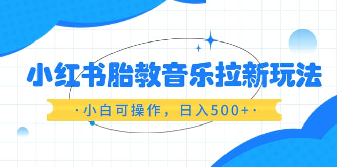 小红书胎教音乐拉新玩法，小白可操作，日入500 （资料已打包）-优优资源网