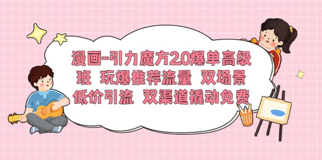 漫画-引力魔方2.0爆单高级班 玩爆推荐流量 双场景低价引流 双渠道撬动免费-优优资源网