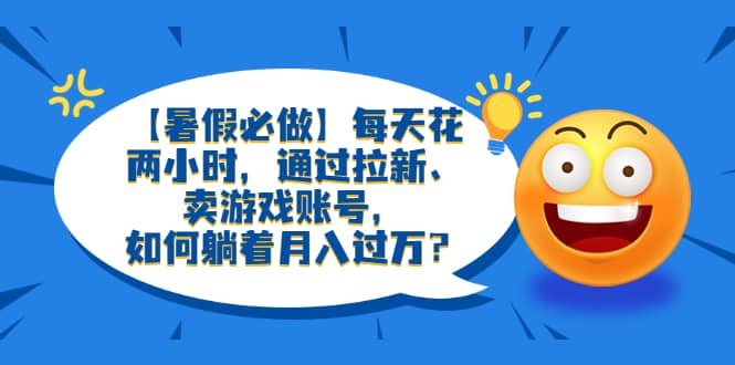 【暑假必做】每天花两小时，通过拉新、卖游戏账号，如何躺着月入过万？-优优资源网