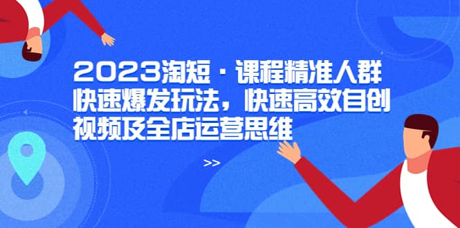 2023淘短·课程精准人群快速爆发玩法，快速高效自创视频及全店运营思维-优优资源网