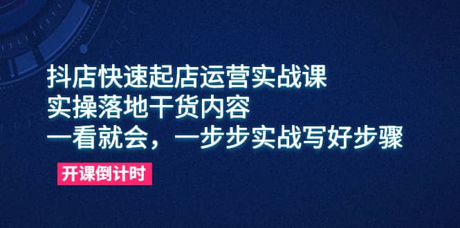抖店快速起店运营实战课，实操落地干货内容，一看就会，一步步实战写好步骤-优优资源网
