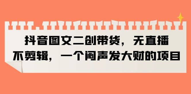 抖音图文二创带货，无直播，不剪辑，一个闷声发大财的项目-优优资源网