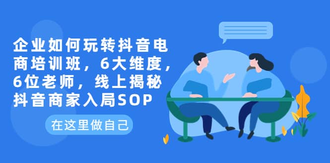 企业如何玩转抖音电商培训班，6大维度，6位老师，线上揭秘抖音商家入局SOP-优优资源网
