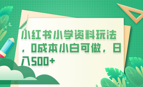 小红书小学资料玩法，0成本小白可做日入500 （教程 资料）-优优资源网