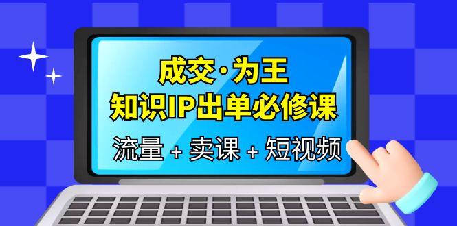 成交·为王，知识·IP出单必修课（流量 卖课 短视频）-优优资源网