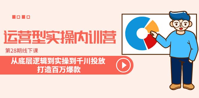 运营型实操内训营-第28期线下课 从底层逻辑到实操到千川投放 打造百万爆款-优优资源网
