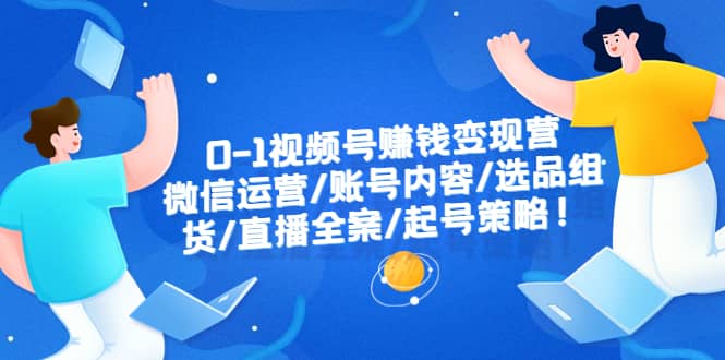 0-1视频号赚钱变现营：微信运营-账号内容-选品组货-直播全案-起号策略-优优资源网