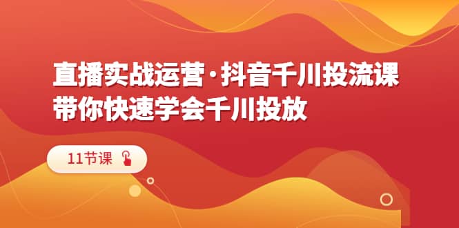 直播实战运营·抖音千川投流课，带你快速学会千川投放（11节课）-优优资源网