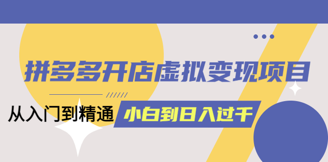 拼多多开店虚拟变现项目：入门到精通 从小白到日入1000（完整版）6月13更新-优优资源网