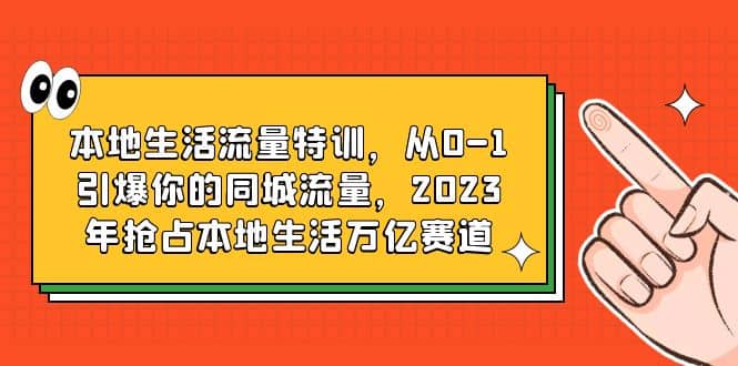 本地生活流量特训，从0-1引爆你的同城流量，2023年抢占本地生活万亿赛道-优优资源网
