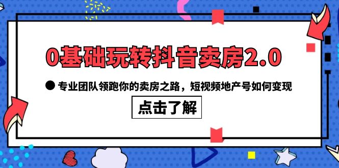 0基础玩转抖音-卖房2.0，专业团队领跑你的卖房之路，短视频地产号如何变现-优优资源网