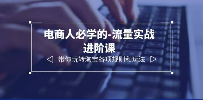 电商人必学的-流量实战进阶课：带你玩转淘宝各项规则和玩法（12节课）-优优资源网