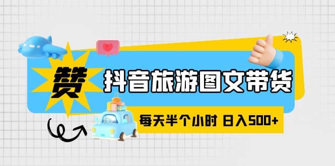 抖音旅游图文带货，零门槛，操作简单，每天半个小时，日入500-优优资源网