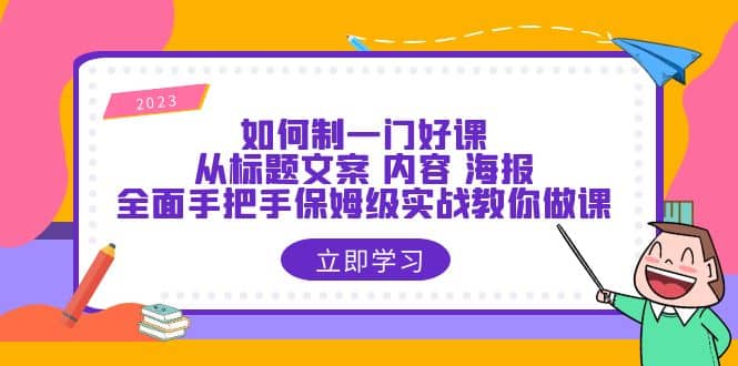 如何制一门·好课：从标题文案 内容 海报，全面手把手保姆级实战教你做课-优优资源网