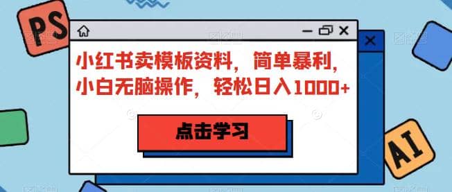 小红书卖模板资料，简单暴利，小白无脑操作，轻松日入1000 【揭秘】-优优资源网