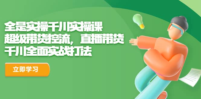全是实操千川实操课，超级带货控流，直播带货 千川全面实战打法-优优资源网