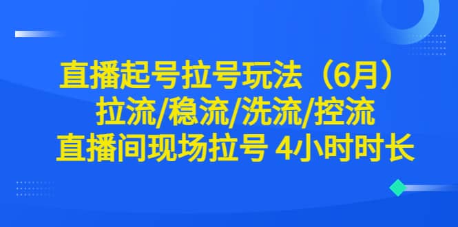 直播起号拉号玩法（6月）拉流/稳流/洗流/控流 直播间现场拉号 4小时时长-优优资源网